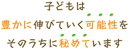 子どもは豊かに伸び得ていく可能性をそのうちに秘めています